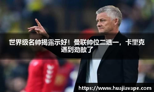 世界级名帅揭露示好！曼联帅位二选一，卡里克遇到劲敌了