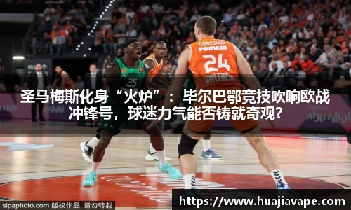 圣马梅斯化身“火炉”：毕尔巴鄂竞技吹响欧战冲锋号，球迷力气能否铸就奇观？